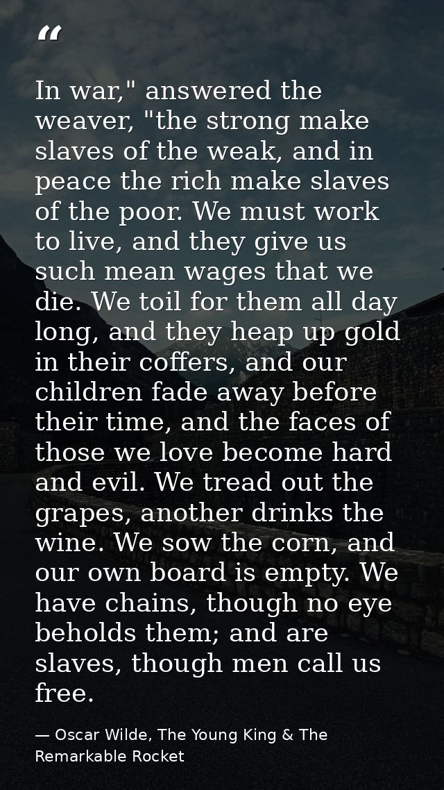 In war," answered the weaver, "the strong make slaves of the weak, and in peace the rich make slaves of the poor. We mus — Oscar Wilde, The Young King & The Remarkable Rocket