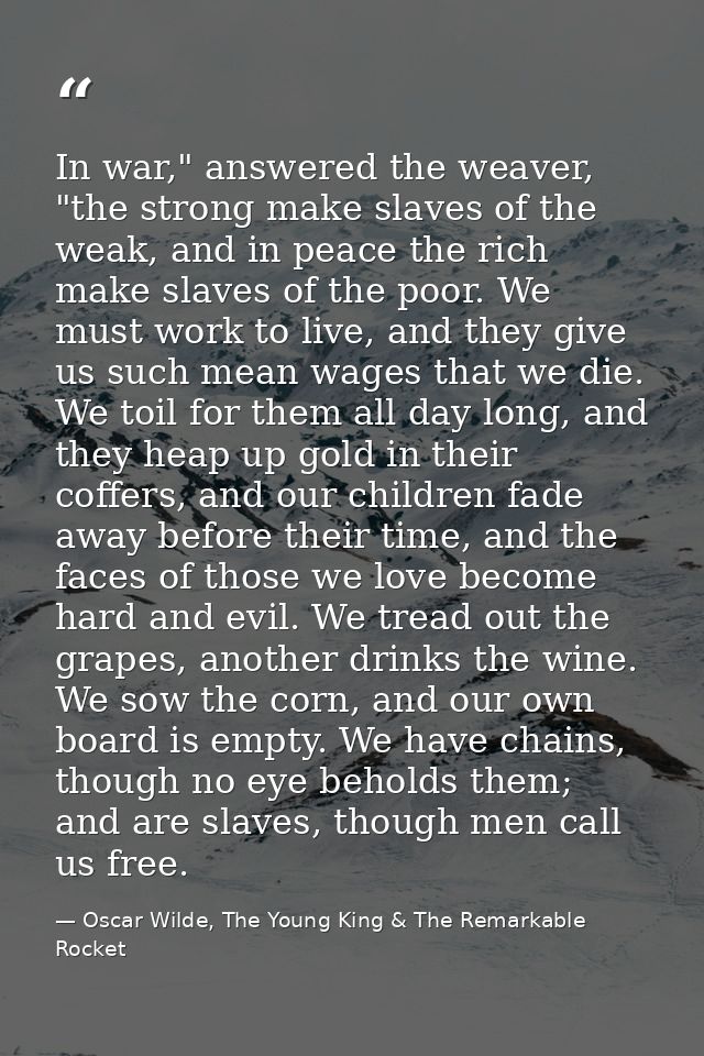 In war," answered the weaver, "the strong make slaves of the weak, and in peace the rich make slaves of the poor. We mus — Oscar Wilde, The Young King & The Remarkable Rocket