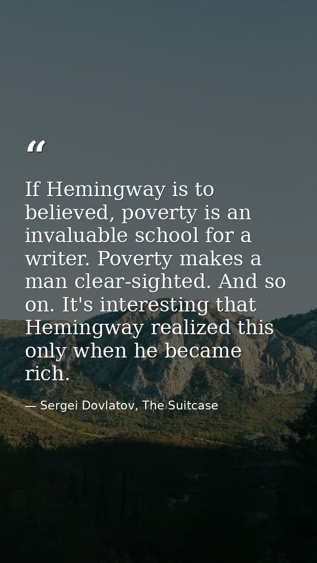 If Hemingway is to believed, poverty is an invaluable school for a writer. Poverty makes a man clear-sighted. And so on. — Sergei Dovlatov, The Suitcase