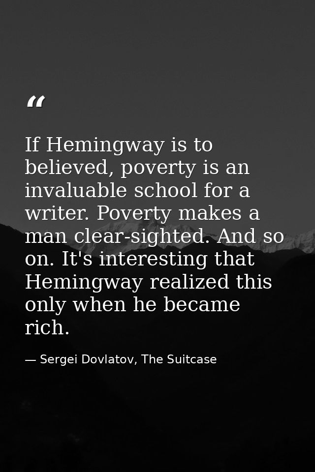 If Hemingway is to believed, poverty is an invaluable school for a writer. Poverty makes a man clear-sighted. And so on. — Sergei Dovlatov, The Suitcase