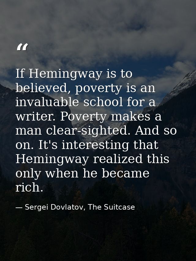If Hemingway is to believed, poverty is an invaluable school for a writer. Poverty makes a man clear-sighted. And so on. — Sergei Dovlatov, The Suitcase
