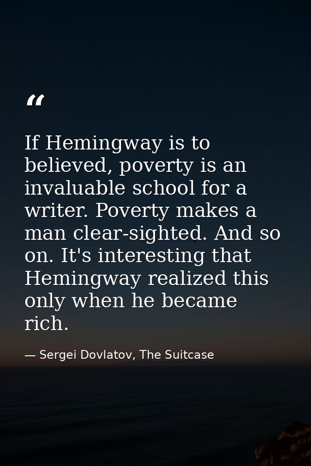 If Hemingway is to believed, poverty is an invaluable school for a writer. Poverty makes a man clear-sighted. And so on. — Sergei Dovlatov, The Suitcase