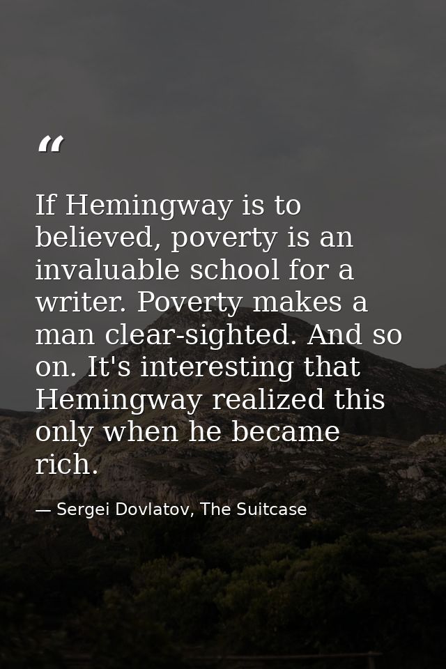 If Hemingway is to believed, poverty is an invaluable school for a writer. Poverty makes a man clear-sighted. And so on. — Sergei Dovlatov, The Suitcase