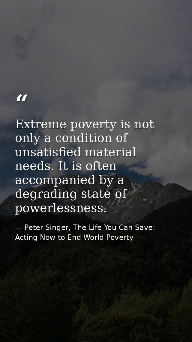 Extreme poverty is not only a condition of unsatisfied material needs. It is often accompanied by a degrading state of p — Peter Singer, The Life You Can Save: Acting Now to End World Poverty