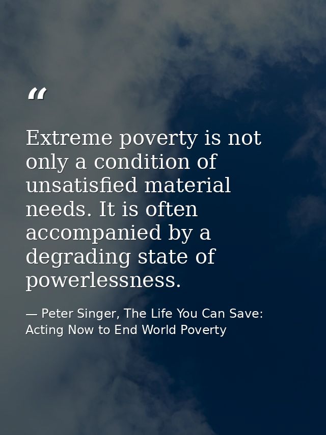 Extreme poverty is not only a condition of unsatisfied material needs. It is often accompanied by a degrading state of p — Peter Singer, The Life You Can Save: Acting Now to End World Poverty