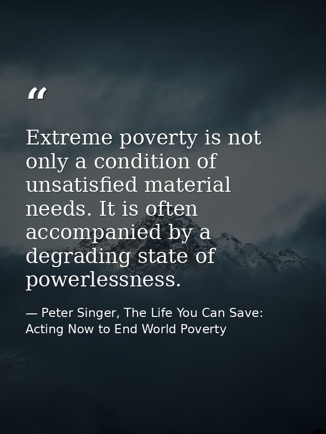 Extreme poverty is not only a condition of unsatisfied material needs. It is often accompanied by a degrading state of p — Peter Singer, The Life You Can Save: Acting Now to End World Poverty