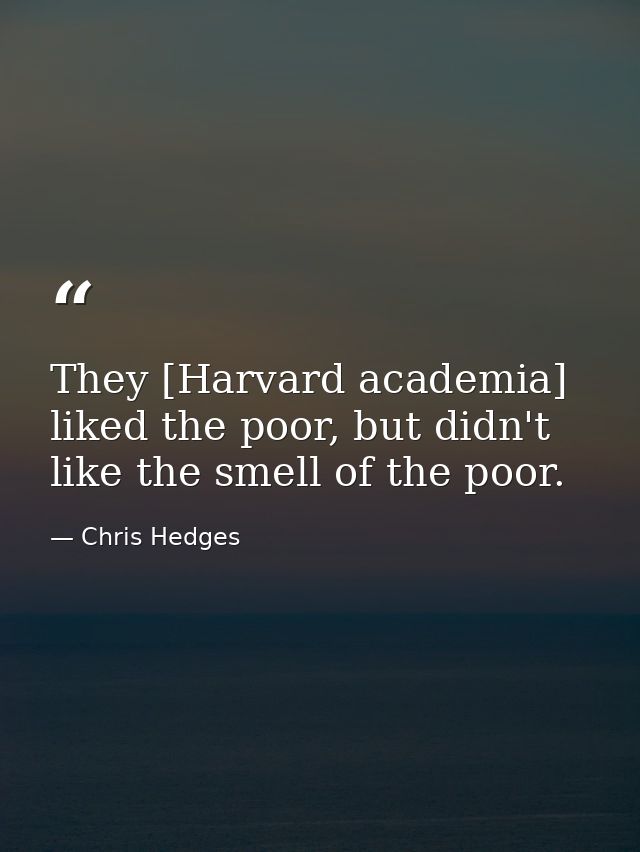 They [Harvard academia] liked the poor, but didn't like the smell of the poor. — Chris Hedges