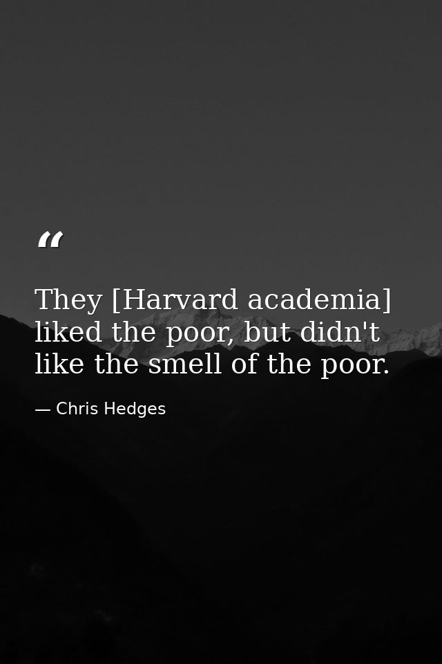 They [Harvard academia] liked the poor, but didn't like the smell of the poor. — Chris Hedges
