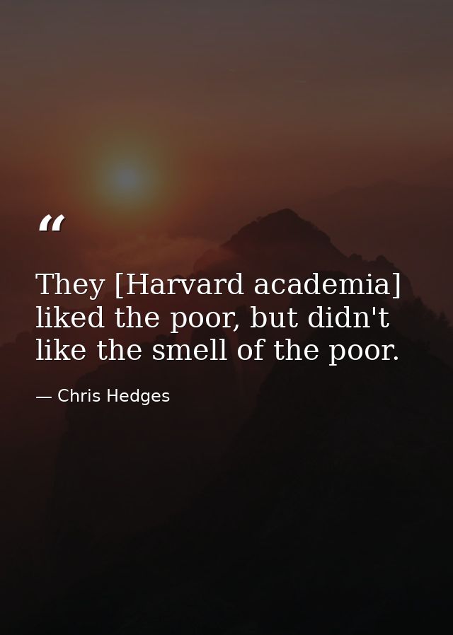 They [Harvard academia] liked the poor, but didn't like the smell of the poor. — Chris Hedges