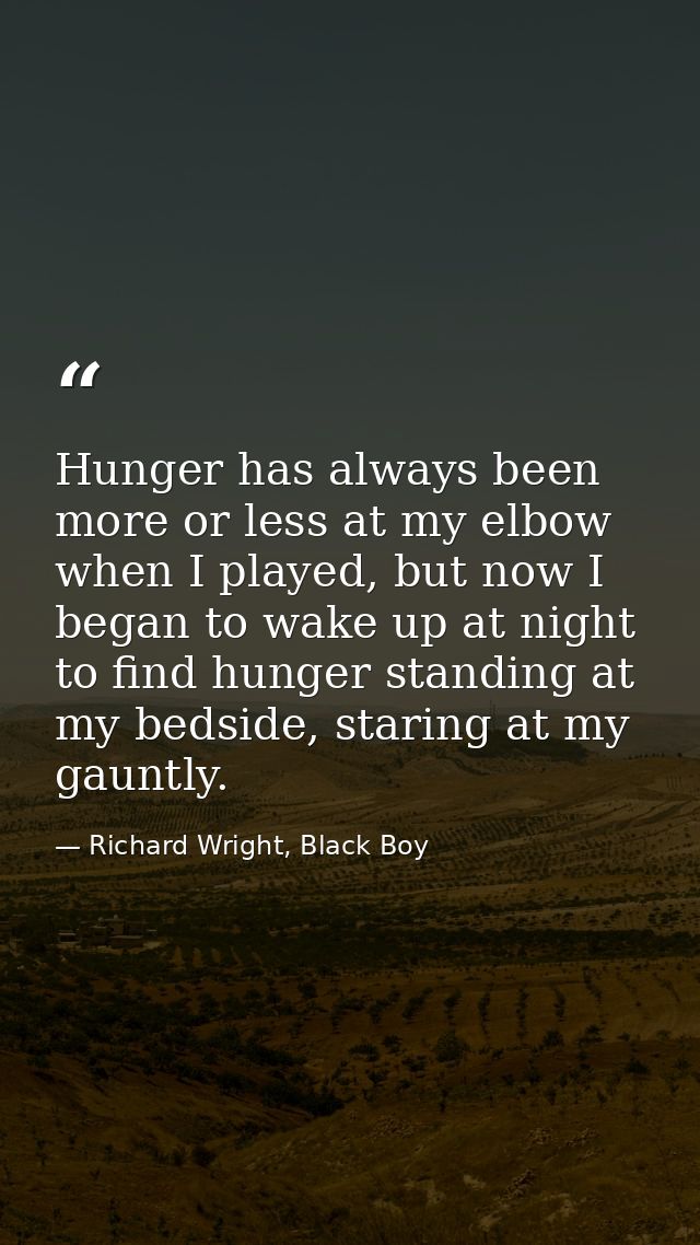 Hunger has always been more or less at my elbow when I played, but now I began to wake up at night to find hunger standi — Richard Wright, Black Boy