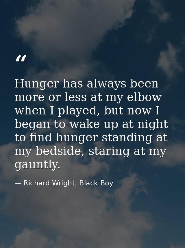 Hunger has always been more or less at my elbow when I played, but now I began to wake up at night to find hunger standi — Richard Wright, Black Boy