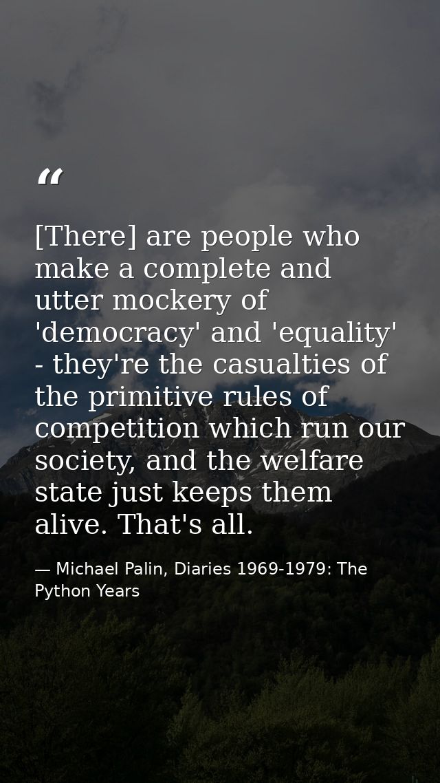 [There] are people who make a complete and utter mockery of 'democracy' and 'equality' - they're the casualties of the p — Michael Palin, Diaries 1969-1979: The Python Years