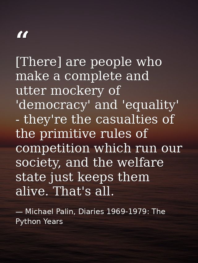 [There] are people who make a complete and utter mockery of 'democracy' and 'equality' - they're the casualties of the p — Michael Palin, Diaries 1969-1979: The Python Years