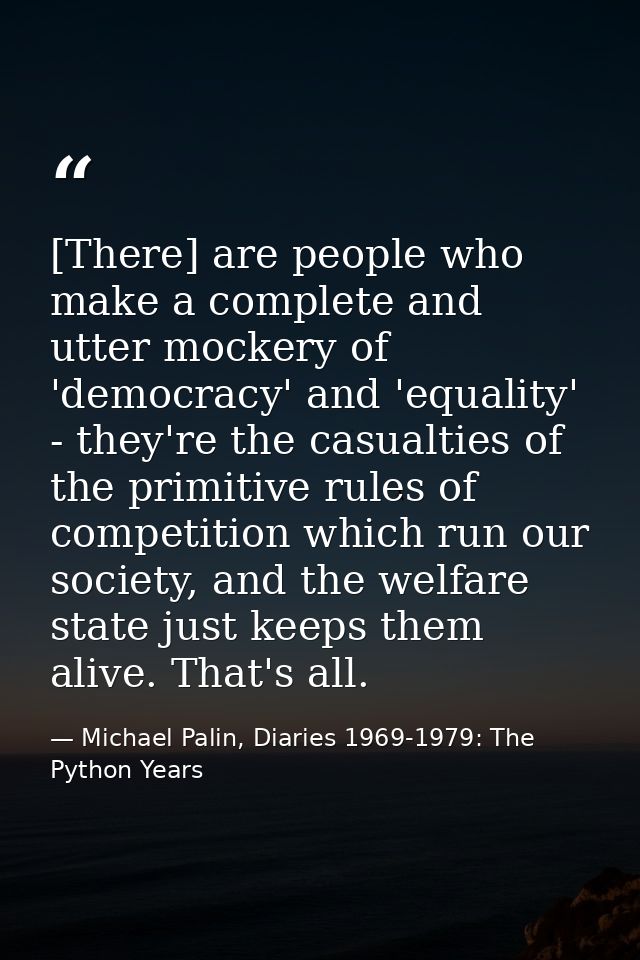 [There] are people who make a complete and utter mockery of 'democracy' and 'equality' - they're the casualties of the p — Michael Palin, Diaries 1969-1979: The Python Years