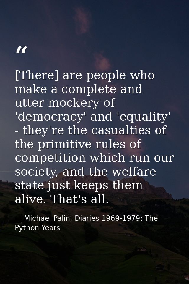 [There] are people who make a complete and utter mockery of 'democracy' and 'equality' - they're the casualties of the p — Michael Palin, Diaries 1969-1979: The Python Years