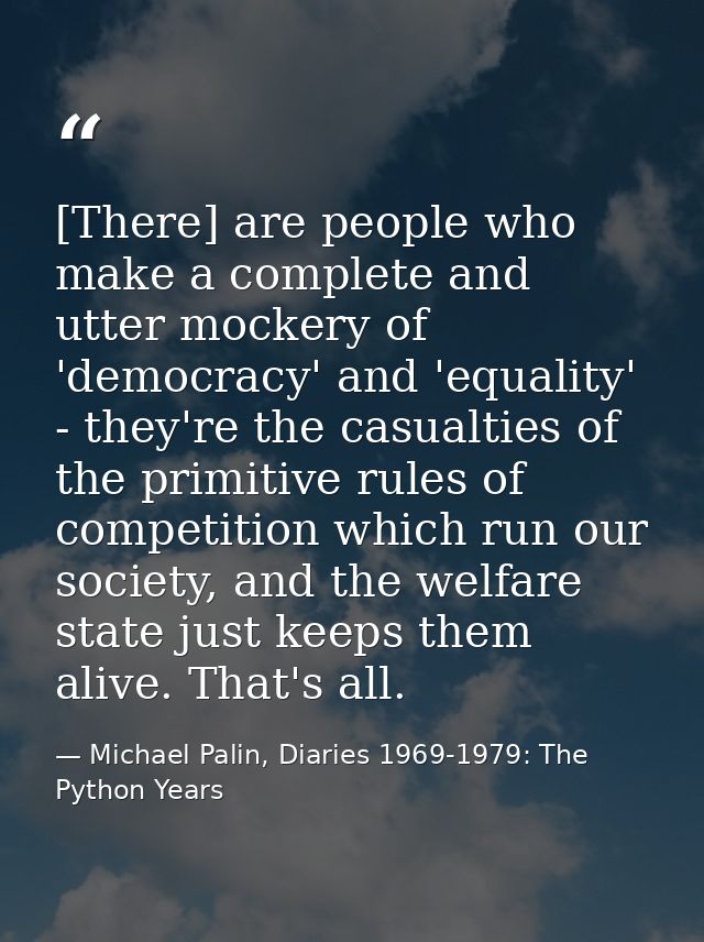 [There] are people who make a complete and utter mockery of 'democracy' and 'equality' - they're the casualties of the p — Michael Palin, Diaries 1969-1979: The Python Years