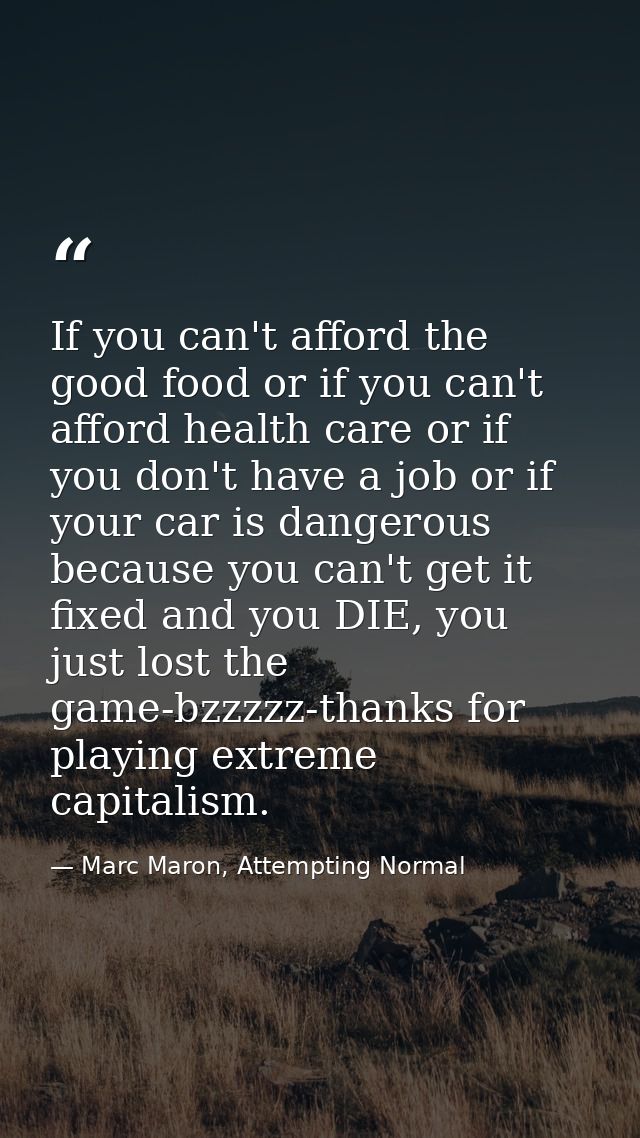 If you can't afford the good food or if you can't afford health care or if you don't have a job or if your car is danger — Marc Maron, Attempting Normal