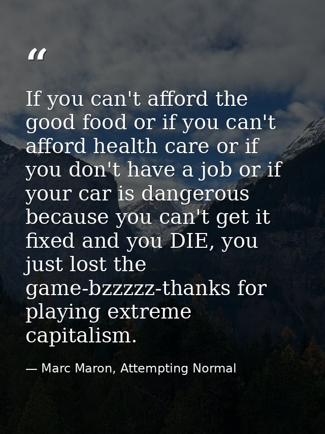 If you can't afford the good food or if you can't afford health care or if you don't have a job or if your car is danger — Marc Maron, Attempting Normal