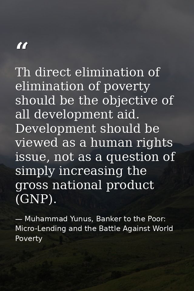 Th direct elimination of elimination of poverty should be the objective of all development aid. Development should be vi — Muhammad Yunus, Banker to the Poor: Micro-Lending and the Battle Against World Poverty