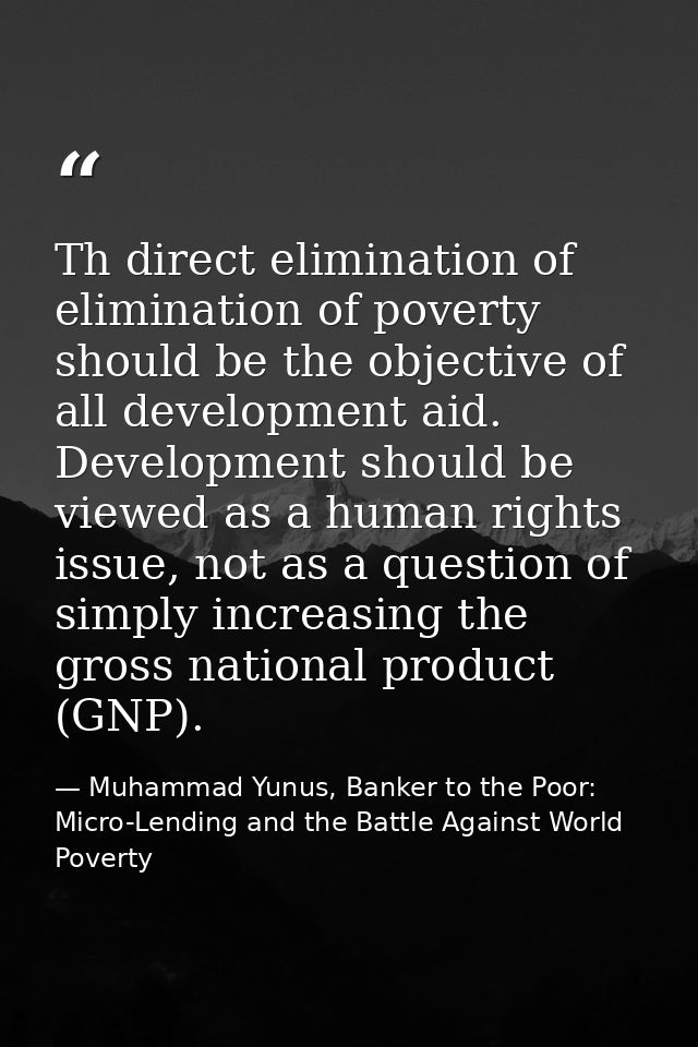 Th direct elimination of elimination of poverty should be the objective of all development aid. Development should be vi — Muhammad Yunus, Banker to the Poor: Micro-Lending and the Battle Against World Poverty