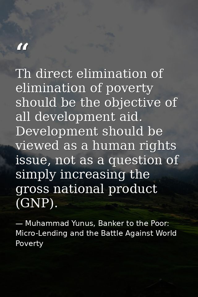 Th direct elimination of elimination of poverty should be the objective of all development aid. Development should be vi — Muhammad Yunus, Banker to the Poor: Micro-Lending and the Battle Against World Poverty