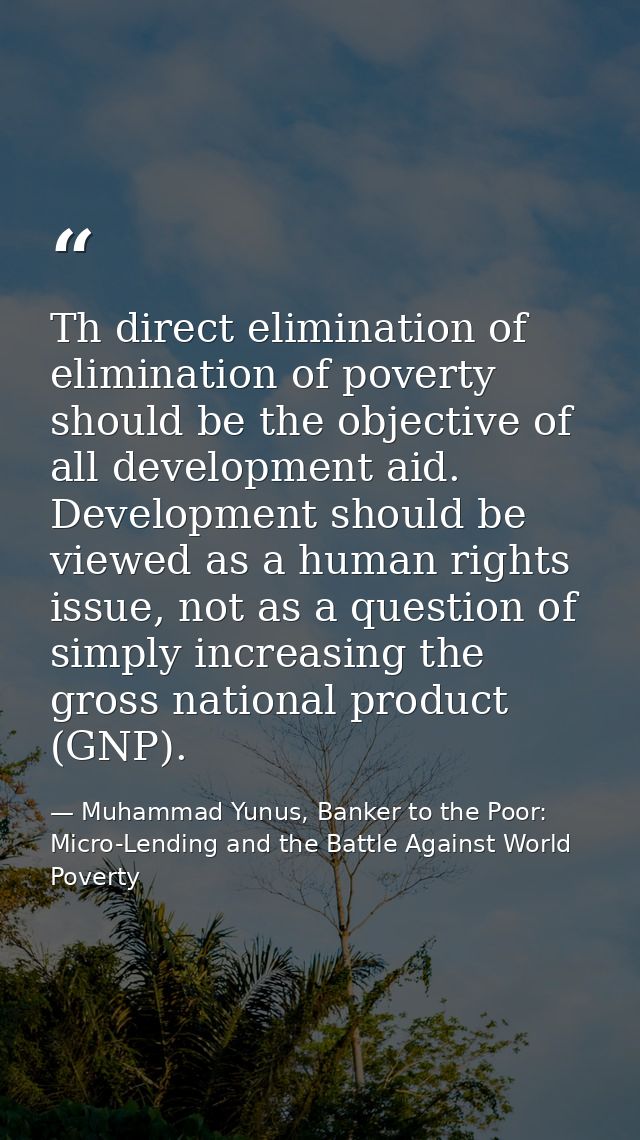Th direct elimination of elimination of poverty should be the objective of all development aid. Development should be vi — Muhammad Yunus, Banker to the Poor: Micro-Lending and the Battle Against World Poverty