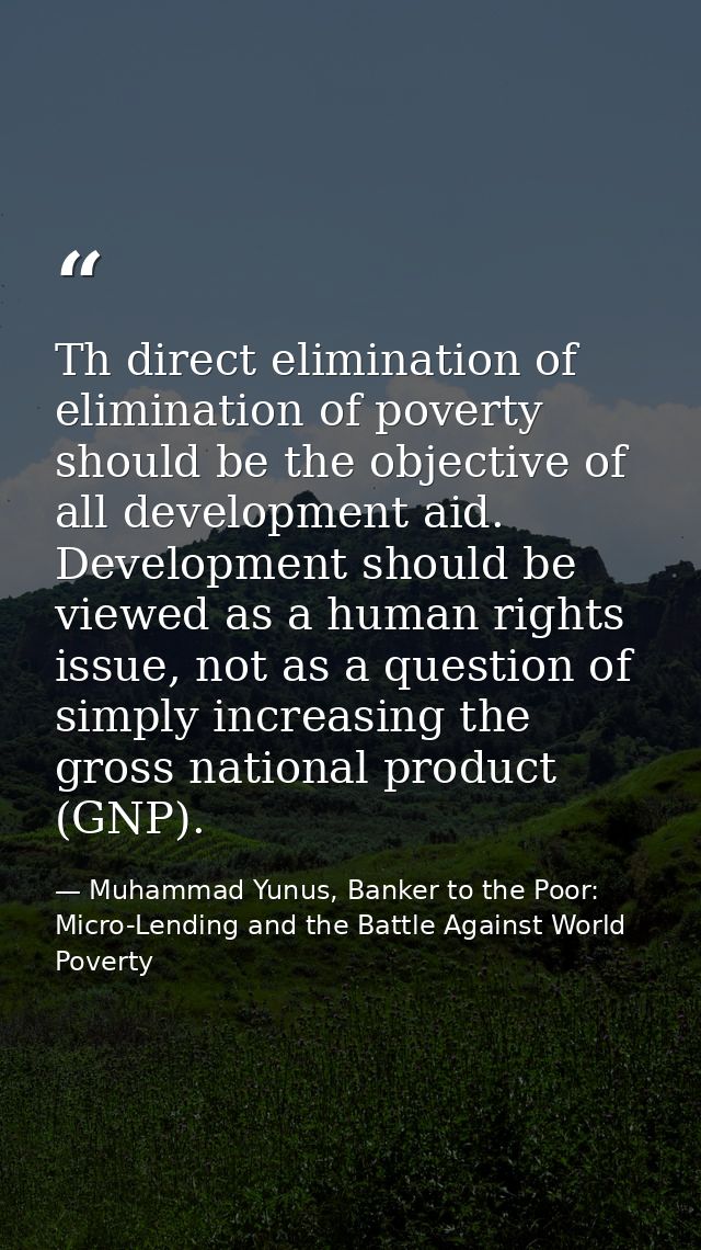 Th direct elimination of elimination of poverty should be the objective of all development aid. Development should be vi — Muhammad Yunus, Banker to the Poor: Micro-Lending and the Battle Against World Poverty