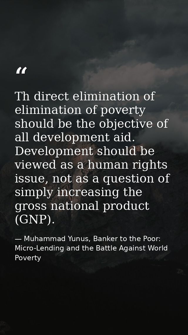 Th direct elimination of elimination of poverty should be the objective of all development aid. Development should be vi — Muhammad Yunus, Banker to the Poor: Micro-Lending and the Battle Against World Poverty