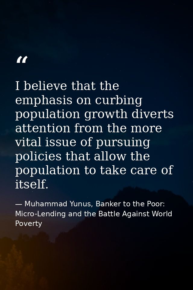I believe that the emphasis on curbing population growth diverts attention from the more vital issue of pursuing policie — Muhammad Yunus, Banker to the Poor: Micro-Lending and the Battle Against World Poverty