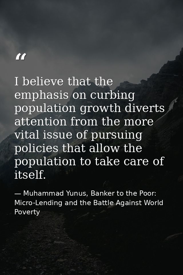 I believe that the emphasis on curbing population growth diverts attention from the more vital issue of pursuing policie — Muhammad Yunus, Banker to the Poor: Micro-Lending and the Battle Against World Poverty