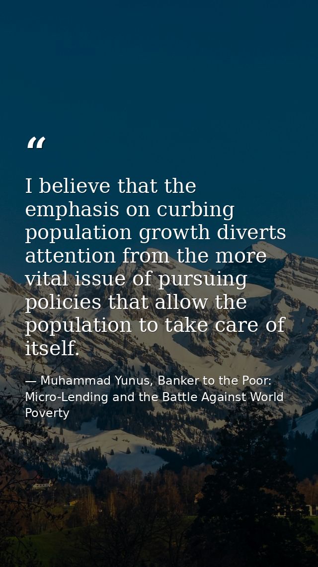I believe that the emphasis on curbing population growth diverts attention from the more vital issue of pursuing policie — Muhammad Yunus, Banker to the Poor: Micro-Lending and the Battle Against World Poverty
