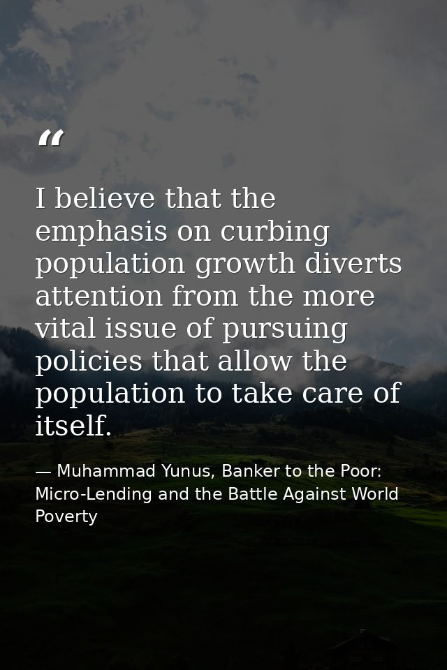 I believe that the emphasis on curbing population growth diverts attention from the more vital issue of pursuing policie — Muhammad Yunus, Banker to the Poor: Micro-Lending and the Battle Against World Poverty