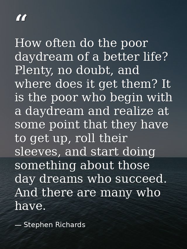 How often do the poor daydream of a better life? Plenty, no doubt, and where does it get them? It is the poor who begin  — Stephen Richards
