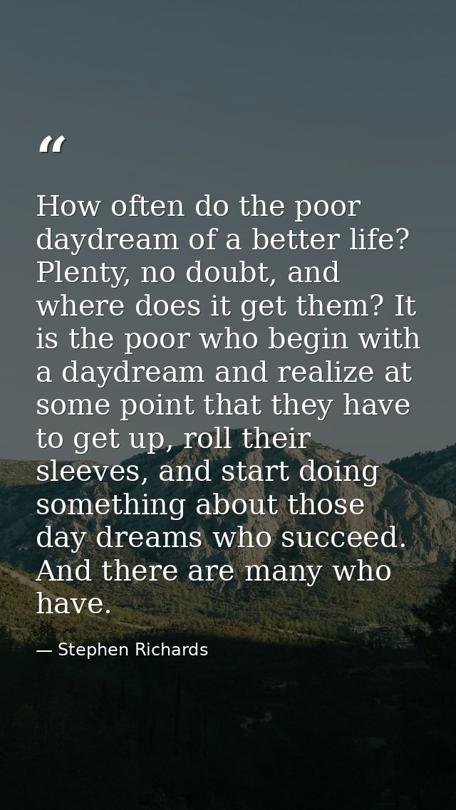 How often do the poor daydream of a better life? Plenty, no doubt, and where does it get them? It is the poor who begin  — Stephen Richards