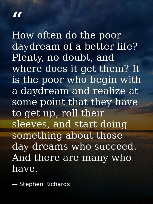How often do the poor daydream of a better life? Plenty, no doubt, and where does it get them? It is the poor who begin  — Stephen Richards