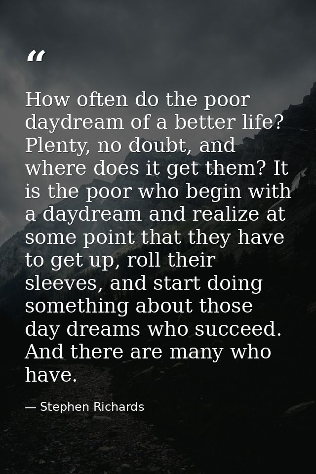 How often do the poor daydream of a better life? Plenty, no doubt, and where does it get them? It is the poor who begin  — Stephen Richards
