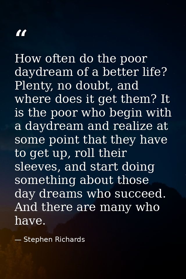 How often do the poor daydream of a better life? Plenty, no doubt, and where does it get them? It is the poor who begin  — Stephen Richards