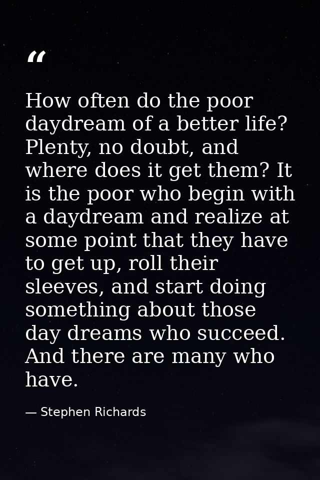 How often do the poor daydream of a better life? Plenty, no doubt, and where does it get them? It is the poor who begin  — Stephen Richards