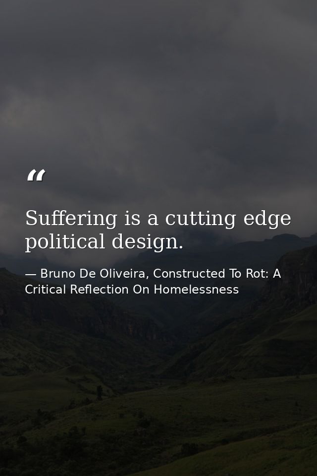 Suffering is a cutting edge political design. — Bruno De Oliveira, Constructed To Rot: A Critical Reflection On Homelessness