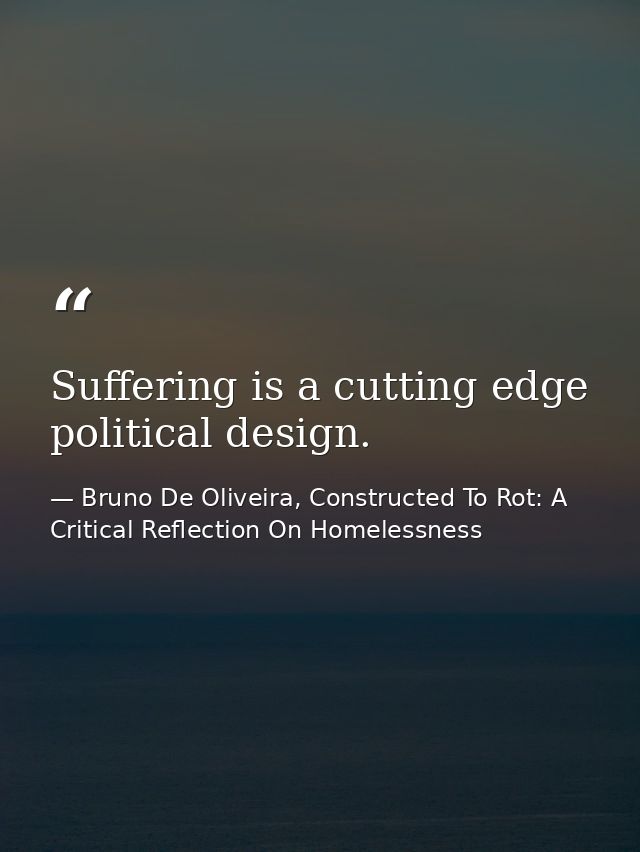 Suffering is a cutting edge political design. — Bruno De Oliveira, Constructed To Rot: A Critical Reflection On Homelessness