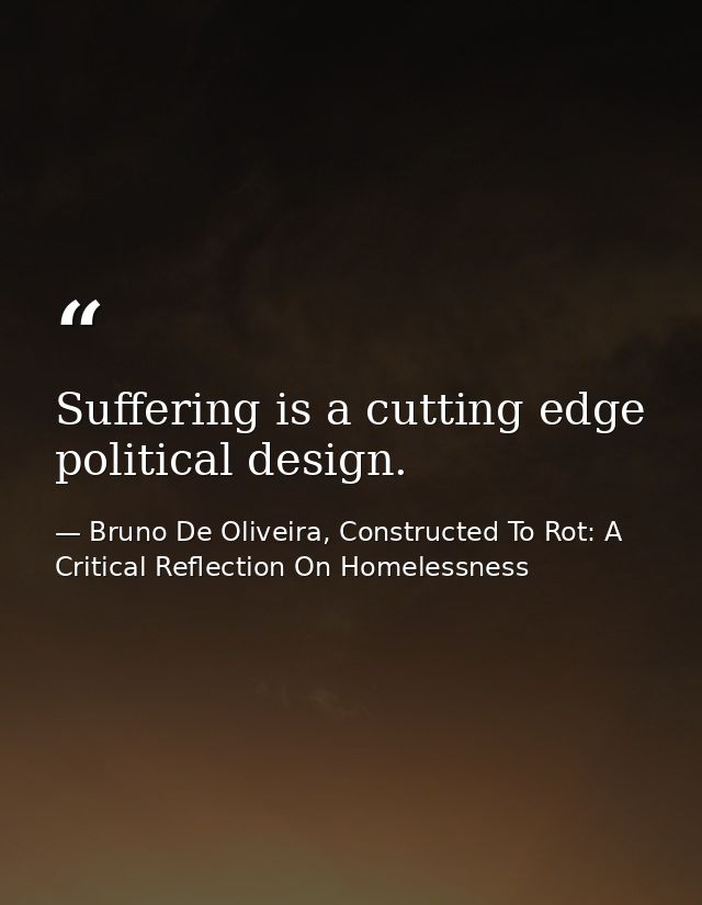 Suffering is a cutting edge political design. — Bruno De Oliveira, Constructed To Rot: A Critical Reflection On Homelessness