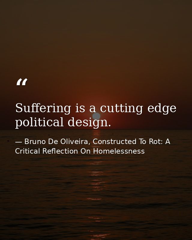 Suffering is a cutting edge political design. — Bruno De Oliveira, Constructed To Rot: A Critical Reflection On Homelessness