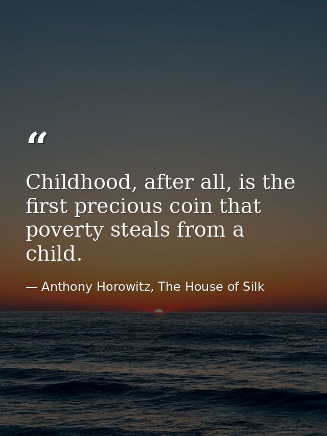 Childhood, after all, is the first precious coin that poverty steals from a child. — Anthony Horowitz, The House of Silk