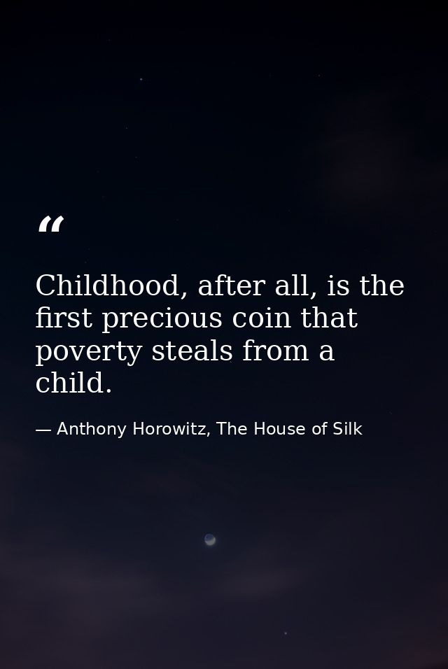 Childhood, after all, is the first precious coin that poverty steals from a child. — Anthony Horowitz, The House of Silk