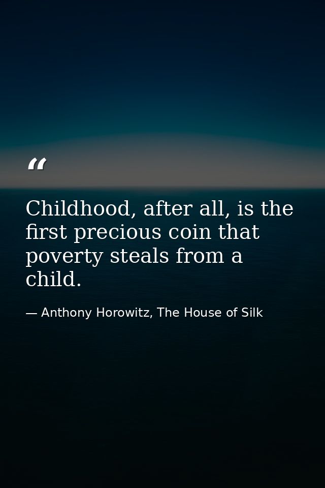 Childhood, after all, is the first precious coin that poverty steals from a child. — Anthony Horowitz, The House of Silk