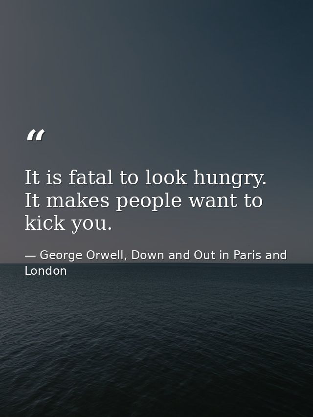 It is fatal to look hungry. It makes people want to kick you. — George Orwell, Down and Out in Paris and London