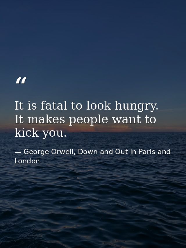 It is fatal to look hungry. It makes people want to kick you. — George Orwell, Down and Out in Paris and London