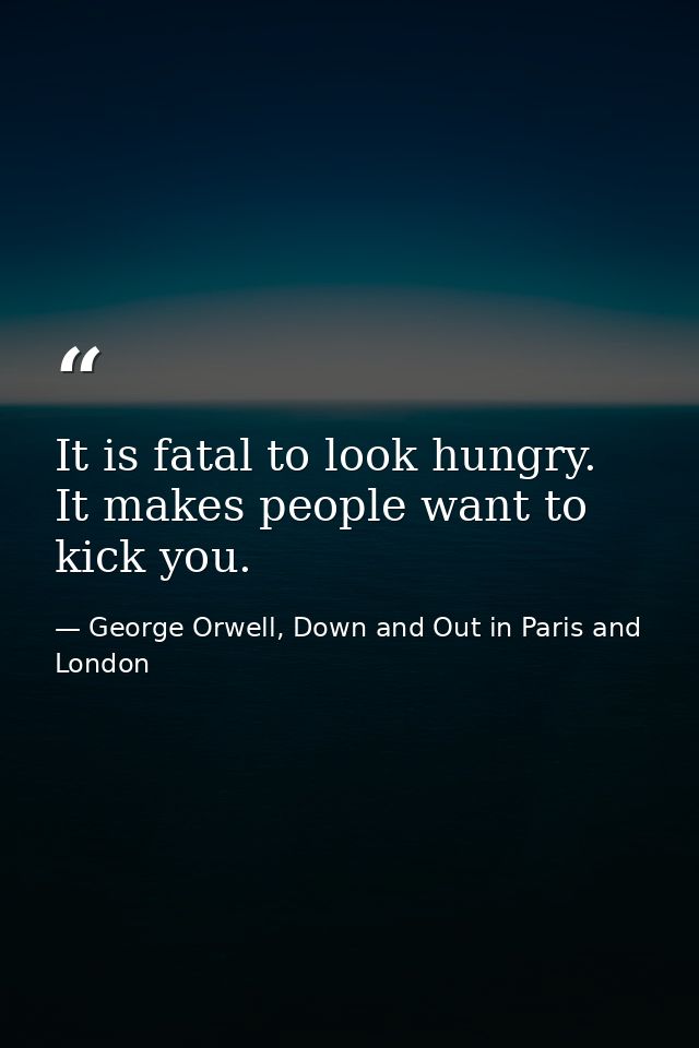 It is fatal to look hungry. It makes people want to kick you. — George Orwell, Down and Out in Paris and London