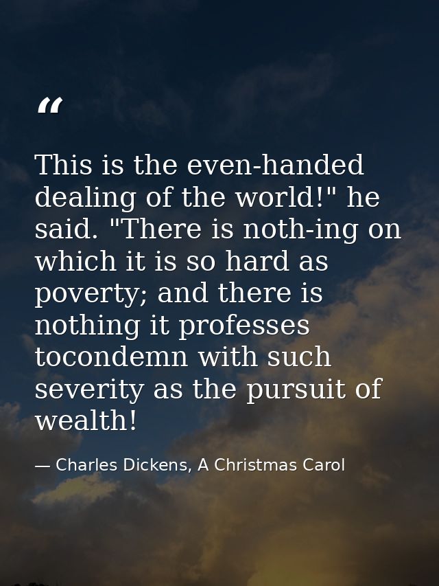 This is the even-handed dealing of the world!" he said. "There is noth-ing on which it is so hard as poverty; and there  — Charles Dickens, A Christmas Carol