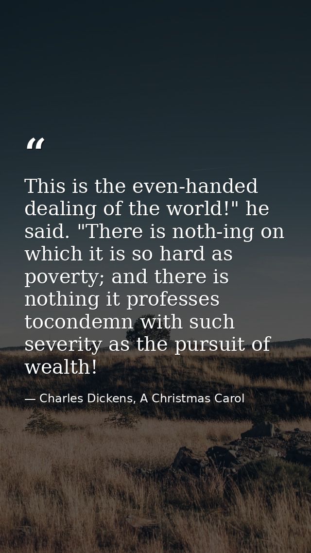 This is the even-handed dealing of the world!" he said. "There is noth-ing on which it is so hard as poverty; and there  — Charles Dickens, A Christmas Carol